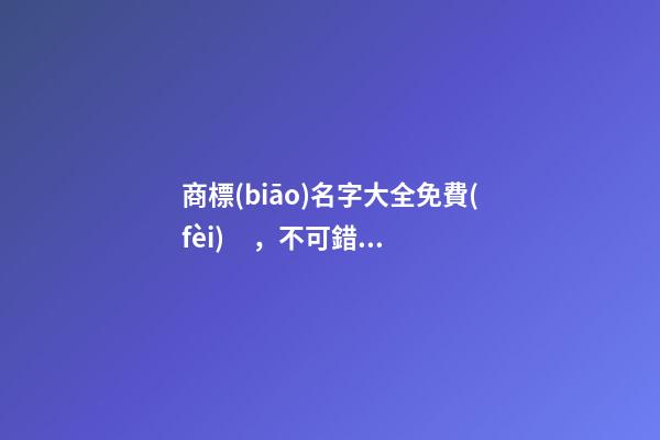 商標(biāo)名字大全免費(fèi)，不可錯(cuò)過(guò)的好名！